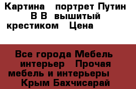 Картина - портрет Путин В.В. вышитый крестиком › Цена ­ 15 000 - Все города Мебель, интерьер » Прочая мебель и интерьеры   . Крым,Бахчисарай